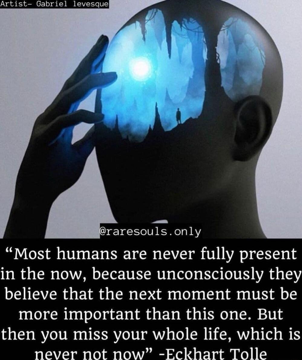 raresoulsonly Most humans are never fully present in the now because unconsciously they believe that the next moment must be more important than this one But then you miss your whole life which is never not now Eckhart Tolle