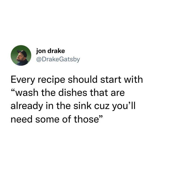 jon drake DrakeGatsby Every recipe should start with wash the dishes that are already in the sink cuz youll need some of those