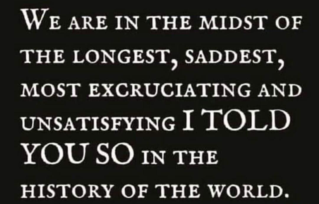 WE ARE IN THE MIDST OF THE LONGEST SADDEST MOST EXCRUCIATING AND uNsaTISFYING I TOLD YOU SO 1x THE HISTORY OF THE WORLD