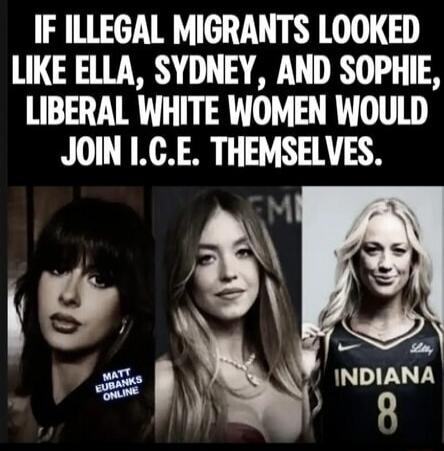 IF ILLEGAL MIGRANTS LOOKED LIKE ELLA, SYDNEY, AND SOPHIE, LIBERAL WHITE WOMEN WOULD JOIN I.C.E. THEMSELVES. MATT EUBANKS ONLINE