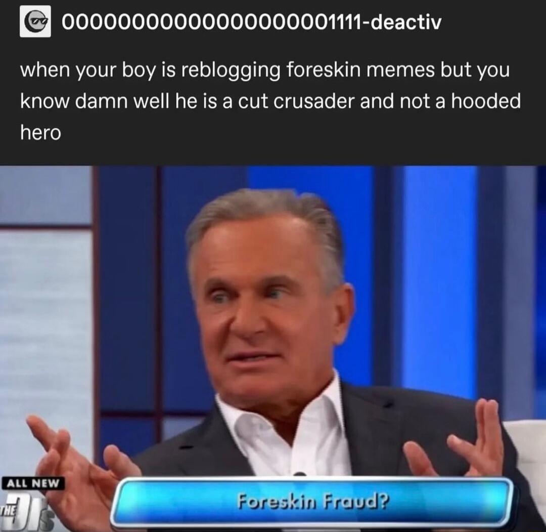 00000000000000000001111 deactiv when your boy is reblogging foreskin memes but you know damn well he is a cut crusader and not a hooded LE