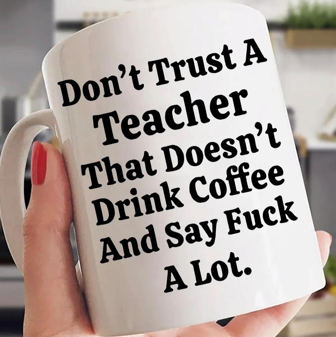 Don’t Trust A Teacher That Doesn’t Drink Coffee And Say Fuck A Lot.