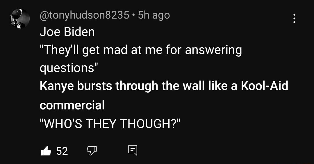 tonyhudson8235 5h ago BLERIGEL Theyll get mad at me for answering OES LY Kanye bursts through the wall like a Kool Aid commercial WHOS THEY THOUGH w52 g