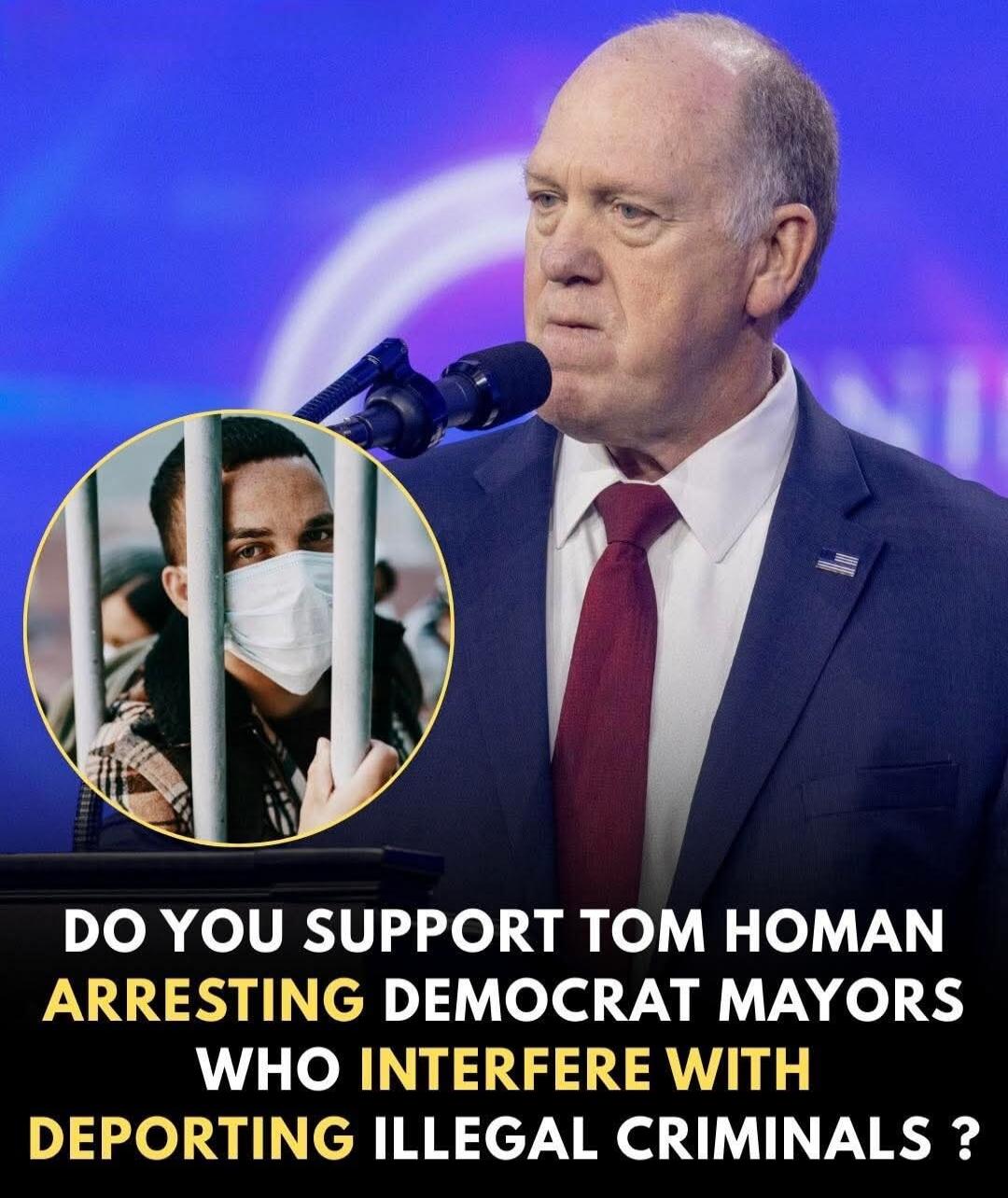 DO YOU SUPPORT TOM HOMAN ARRESTING DEMOCRAT MAYORS WHO INTERFERE WITH DEPORTING ILLEGAL CRIMINALS?