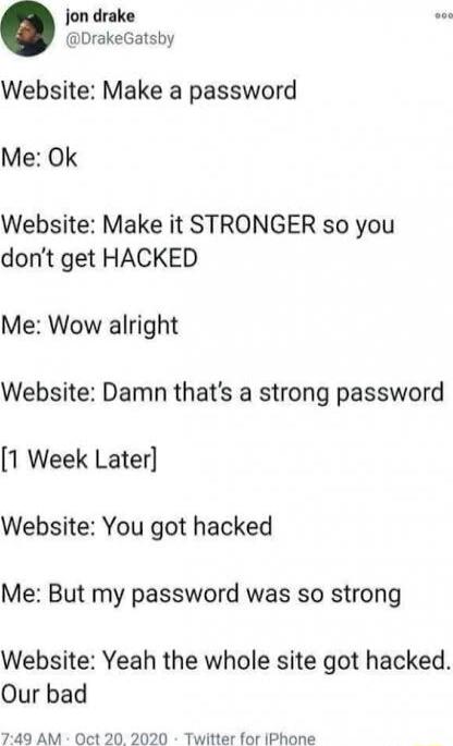 jon drake DrakeGatsby Website Make a password Me Ok Website Make it STRONGER so you dont get HACKED Me Wow alright Website Damn thats a strong password 1 Week Later Website You got hacked Me But my password was so strong Website Yeah the whole site got hacked Our bad 749 AM Oct 20 2020 Twitter for IPhone