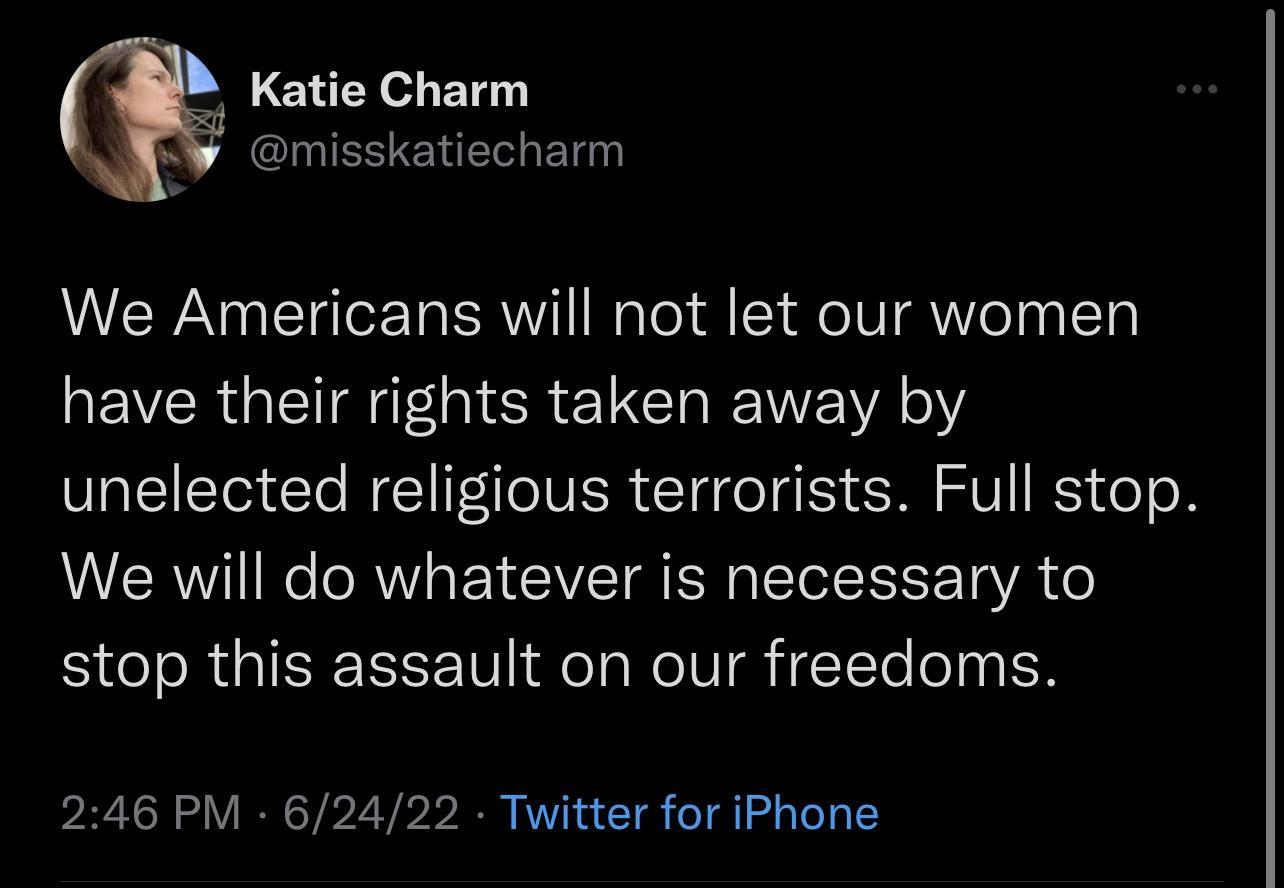 Katie Charm CLUESENER R A EANEICCET BRI fo o fo eIV Yol have their rights taken away by unelected religious terrorists Full stop We will do whatever is necessary to stop this assault on our freedoms 246 PM 62422 Twitter for iPhone