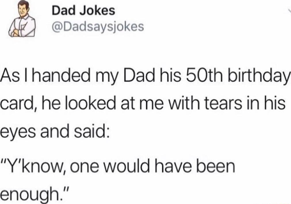 Dad Jokes Dadsaysjokes As handed my Dad his 50th birthday card he looked at me with tears in his eyes and said Yknow one would have been enough