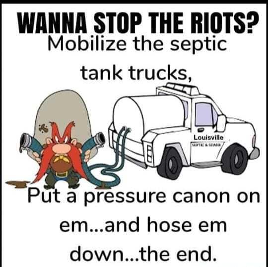 WANNA STOP THE RIOTS Mobilize the septic tank trucks Put a pressure canon on emand hose em downthe end