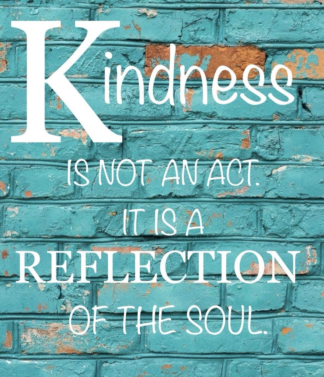 Kindness is not an act. It is a reflection of the soul.