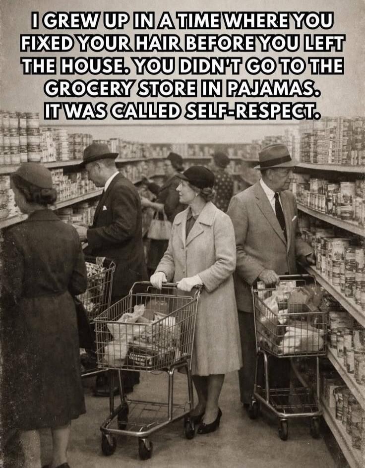I grew up in a time where you fixed your hair before you left the house. You didn't go to the grocery store in pajamas. It was called self-respect.