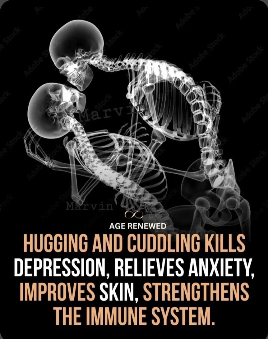 AGE RENEWED
HUGGING AND CUDDLING KILLS
DEPRESSION, RELIEVES ANXIETY, IMPROVES SKIN, STRENGTHENS
THE IMMUNE SYSTEM.