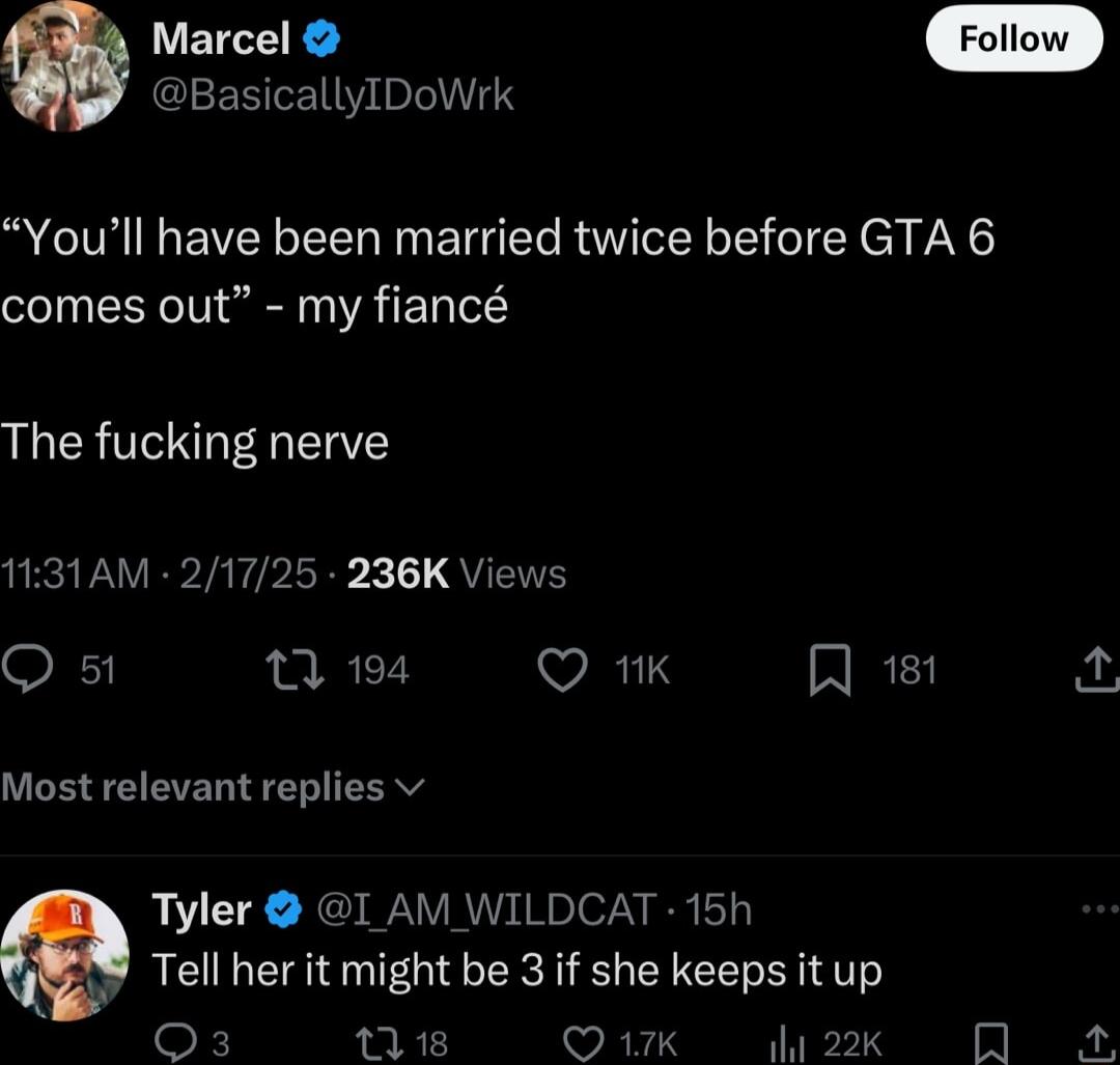 Marcel BasicallyIDoWrk Youll have been married twice before GTA 6 comes out my fianc The fucking nerve 1131AM 21725 236K Views Q st 0 194 VRIS RRE Most relevant replies v Tyler I AM WILDCAT 15h S Tell her it might be 3 if she keeps it up O3 18 Ok 2k O 4