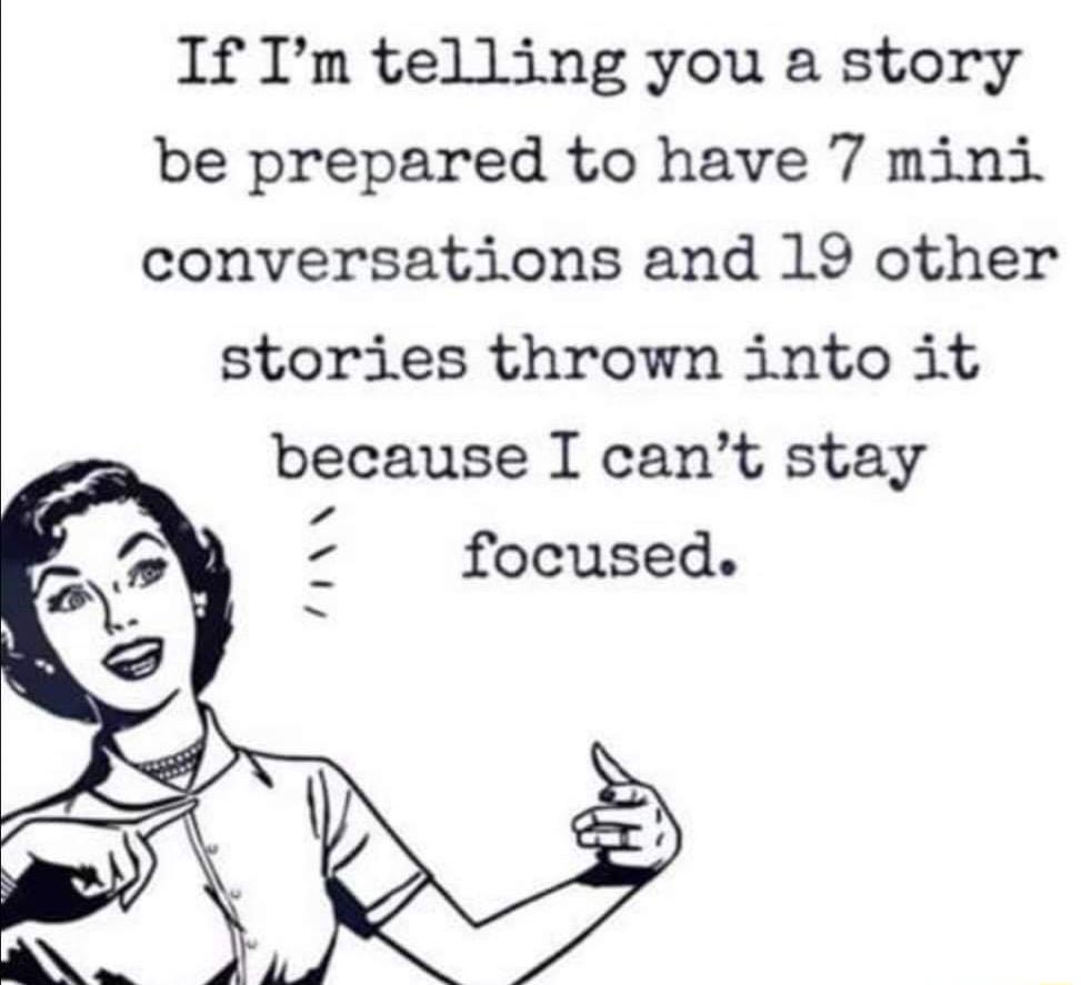 If Im telling you a story be prepared to have 7 mini conversations and 19 other stories thrown into it because I cant stay f focused