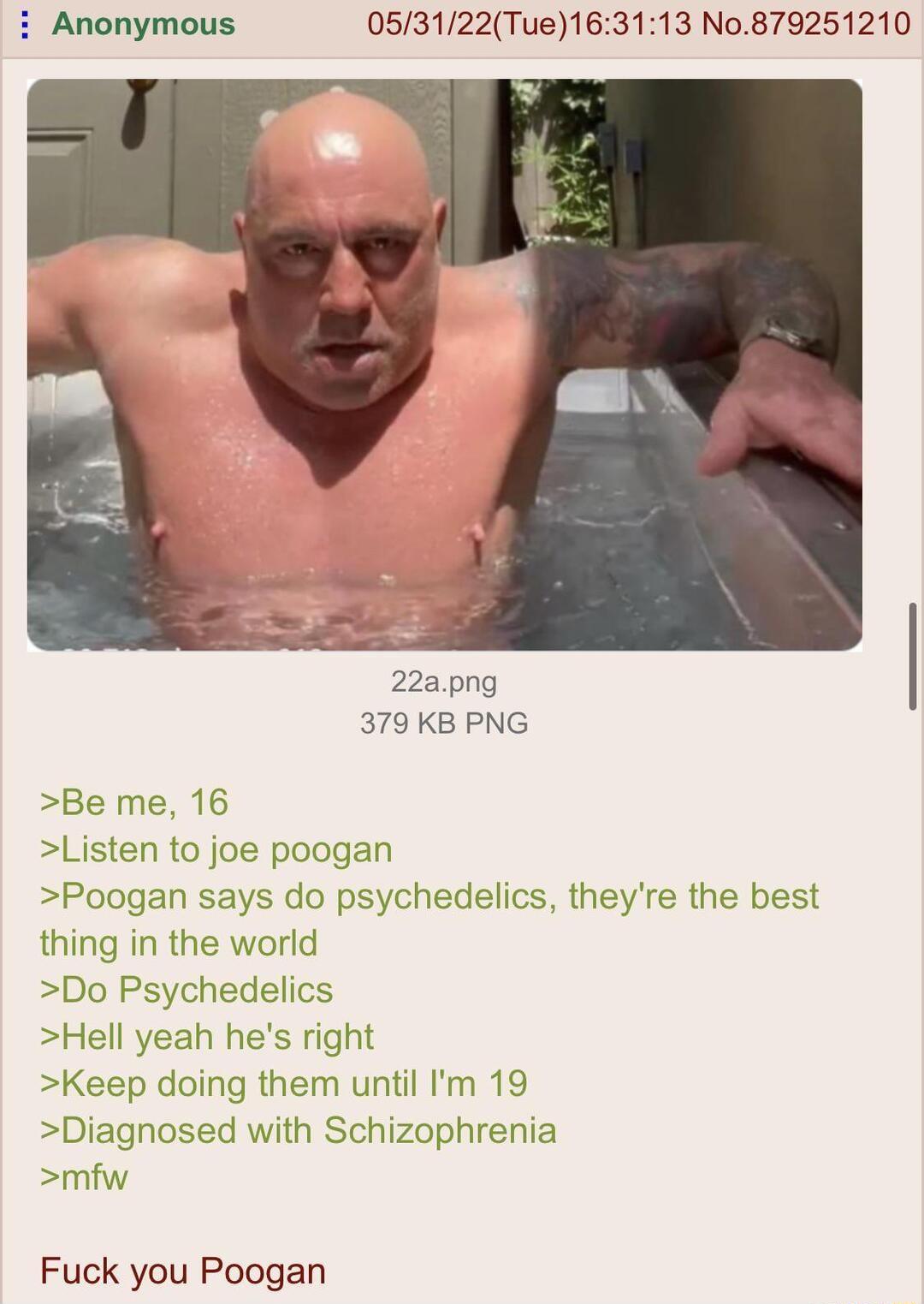 Anonymous 053122Tue163113 No879251210 379 KB PNG Be me 16 Listen to joe poogan Poogan says do psychedelics theyre the best thing in the world Do Psychedelics Hell yeah hes right Keep doing them until Im 19 Diagnosed with Schizophrenia mfw Fuck you Poogan