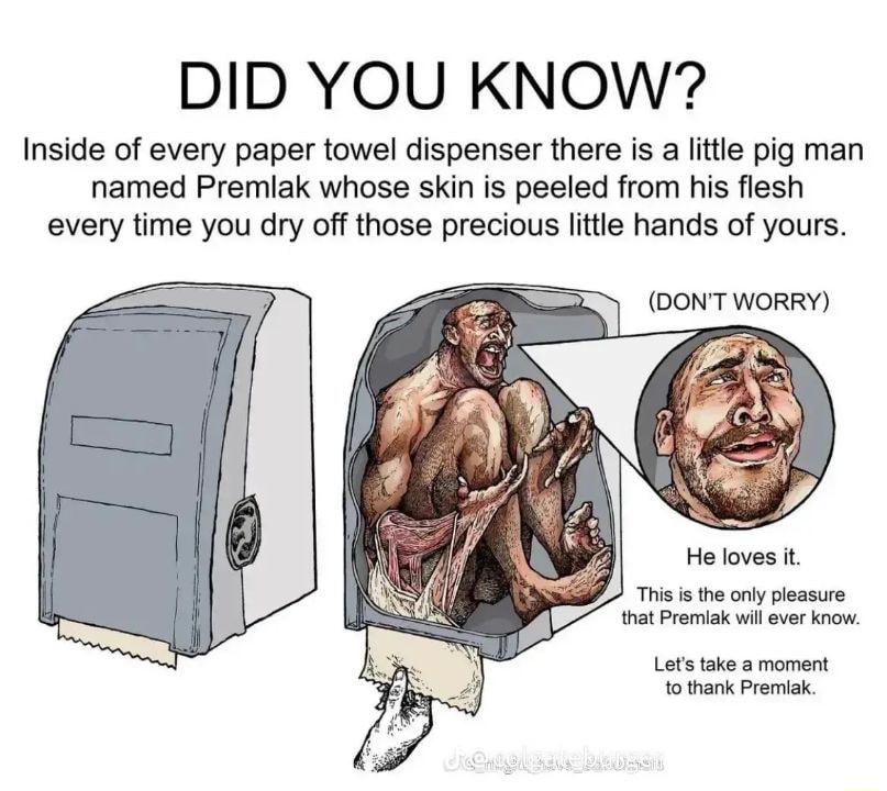 DID YOU KNOW Inside of every paper towel dispenser there is a litle pig man named Premiak whose skin is peeled from his flesh every time you dry off those precious litlie hands of yours CONTWORRY Tris i the ony pleasure hat Promiak wil ever know Lets take a moment o thank Premak