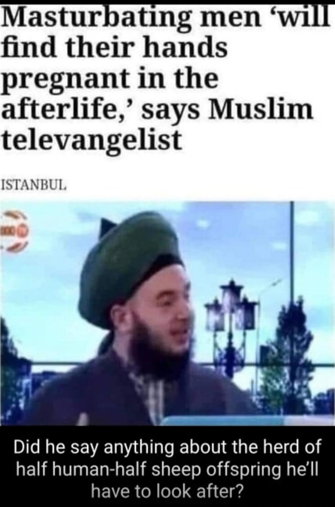 Masturbating men 'will find their hands pregnant in the afterlife,' says Muslim televangelist. ISTANBUL. Did he say anything about the herd of half human-half sheep offspring he'll have to look after?