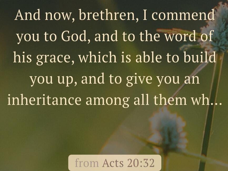 And now, brethren, I commend you to God, and to the word of his grace, which is able to build you up, and to give you an inheritance among all them wh...