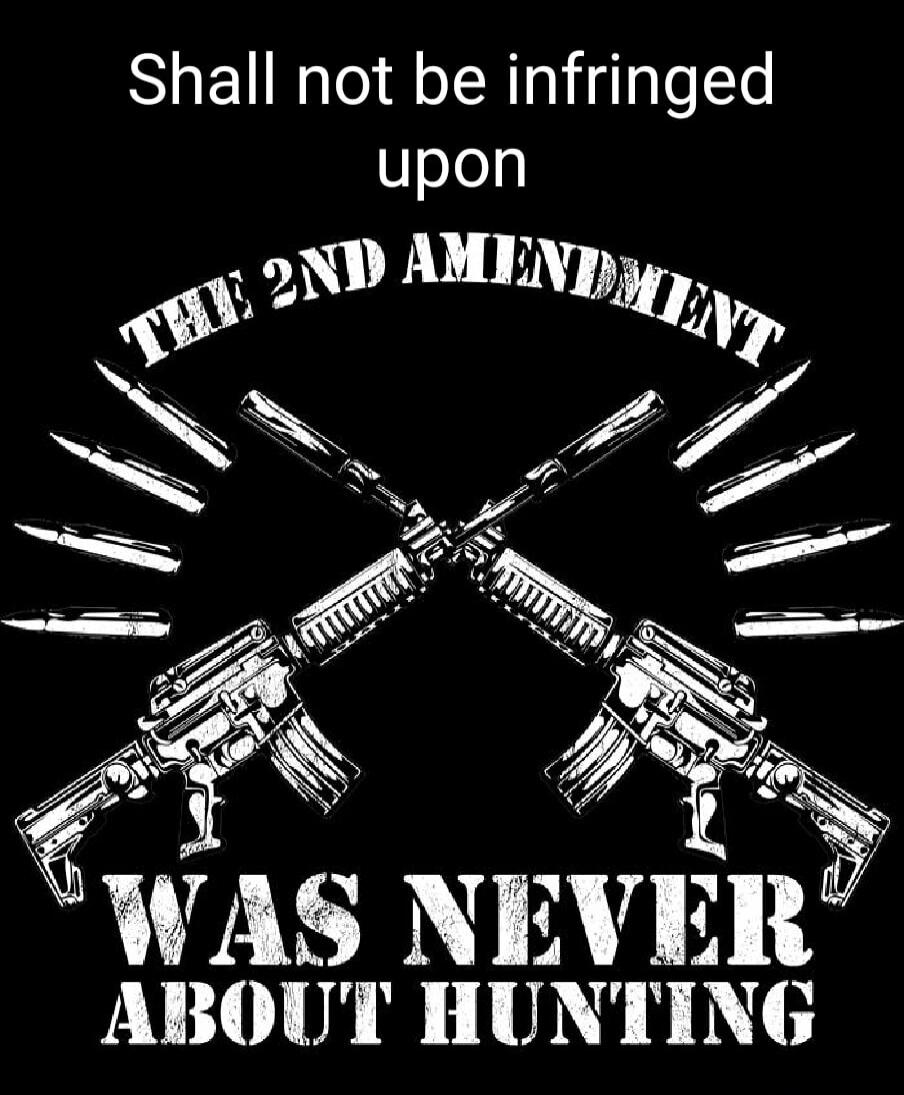 Shall not be infringed upon
The 2nd Amendment
Was never about hunting