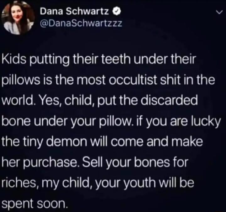 PELERT VTS 2 v DanaSchwartzzz Kids putting their teeth under their pillows is the most occultist shit in the world Yes child put the discarded bone under your pillow if you are lucky the tiny demon will come and make her purchase Sell your bones for riches my child your youth will be spent soon