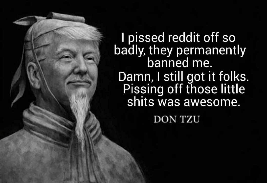 I pissed reddit off so badly, they permanently banned me. Damn, I still got it folks. Pissing off those little shits was awesome. DON TZU