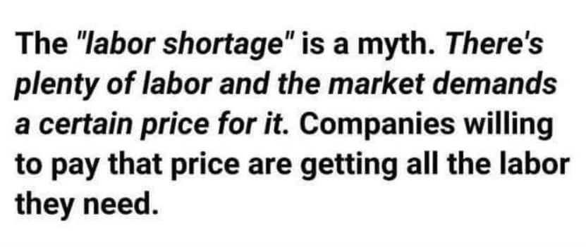 The labor shortage is a myth Theres plenty of labor and the market demands a certain price for it Companies willing to pay that price are getting all the labor they need