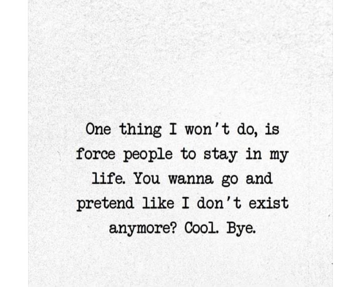 One thing I wont do is force people to stay in my life You wanna go and pretend like I dont exist anymore Cool Bye