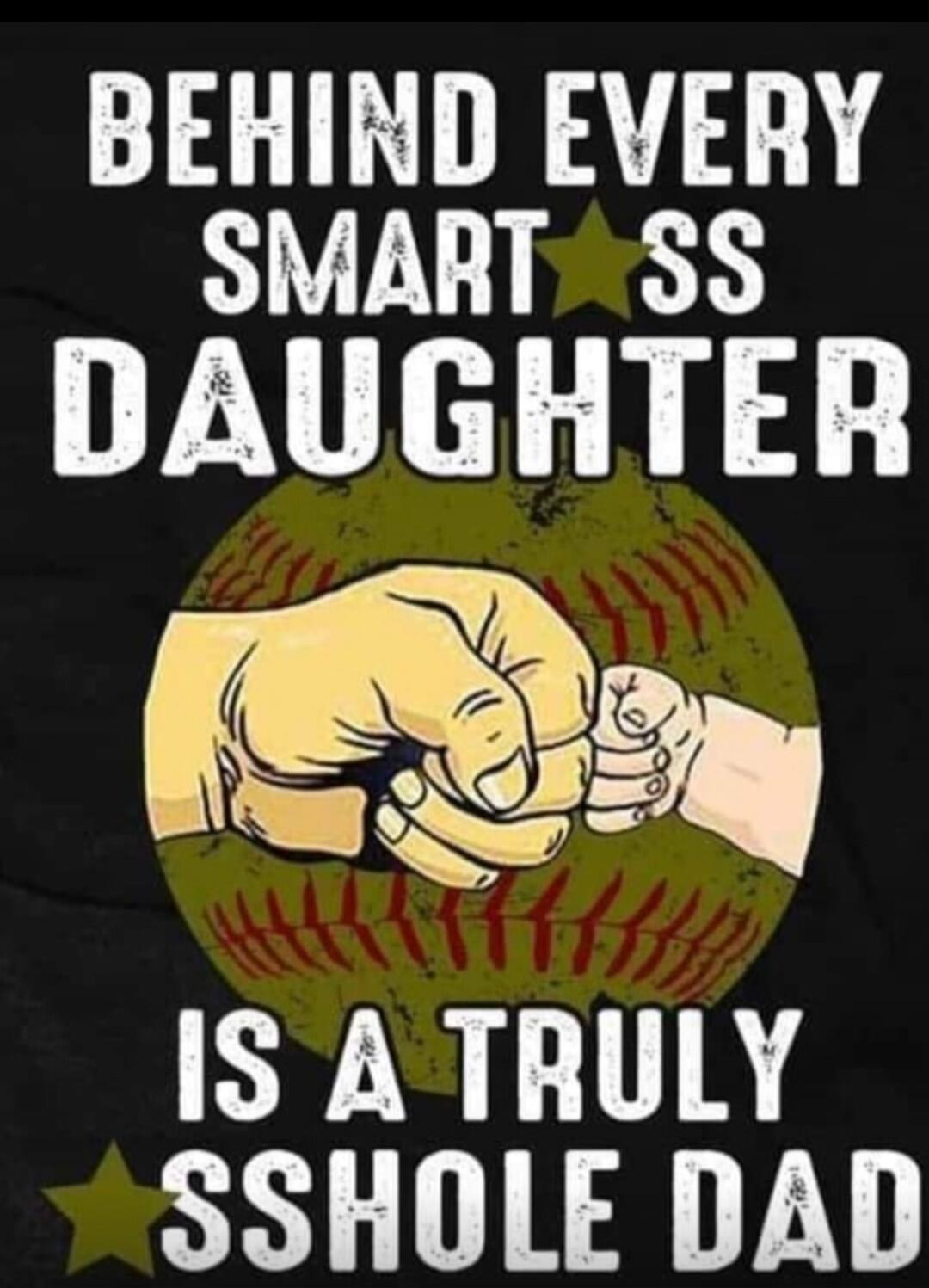 BEHIND EVERY SMART ASS DAUGHTER IS A TRULY ASSHOLE DAD