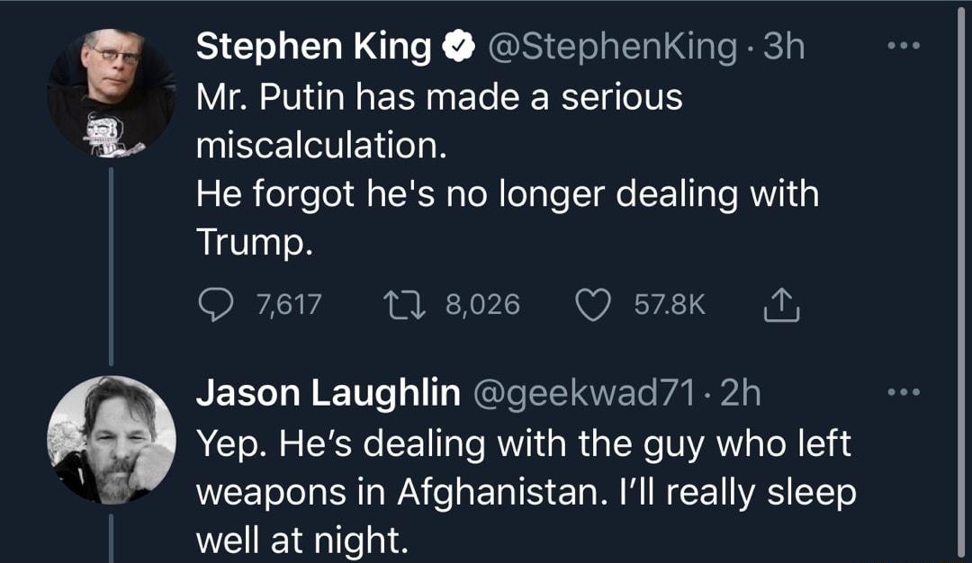 Stephen King StephenKing 3h Mr Putin has made a serious miscalculation He forgot hes no longer dealing with Trump O 7617 17 8026 Q 578k Jason Laughlin geekwad71 2h Yep Hes dealing with the guy who left weapons in Afghanistan Ill really sleep well at night