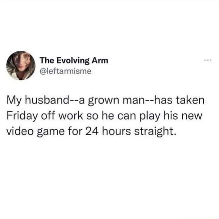 The Evolving Arm leftarmisme My husband a grown man has taken Friday off work so he can play his new video game for 24 hours straight