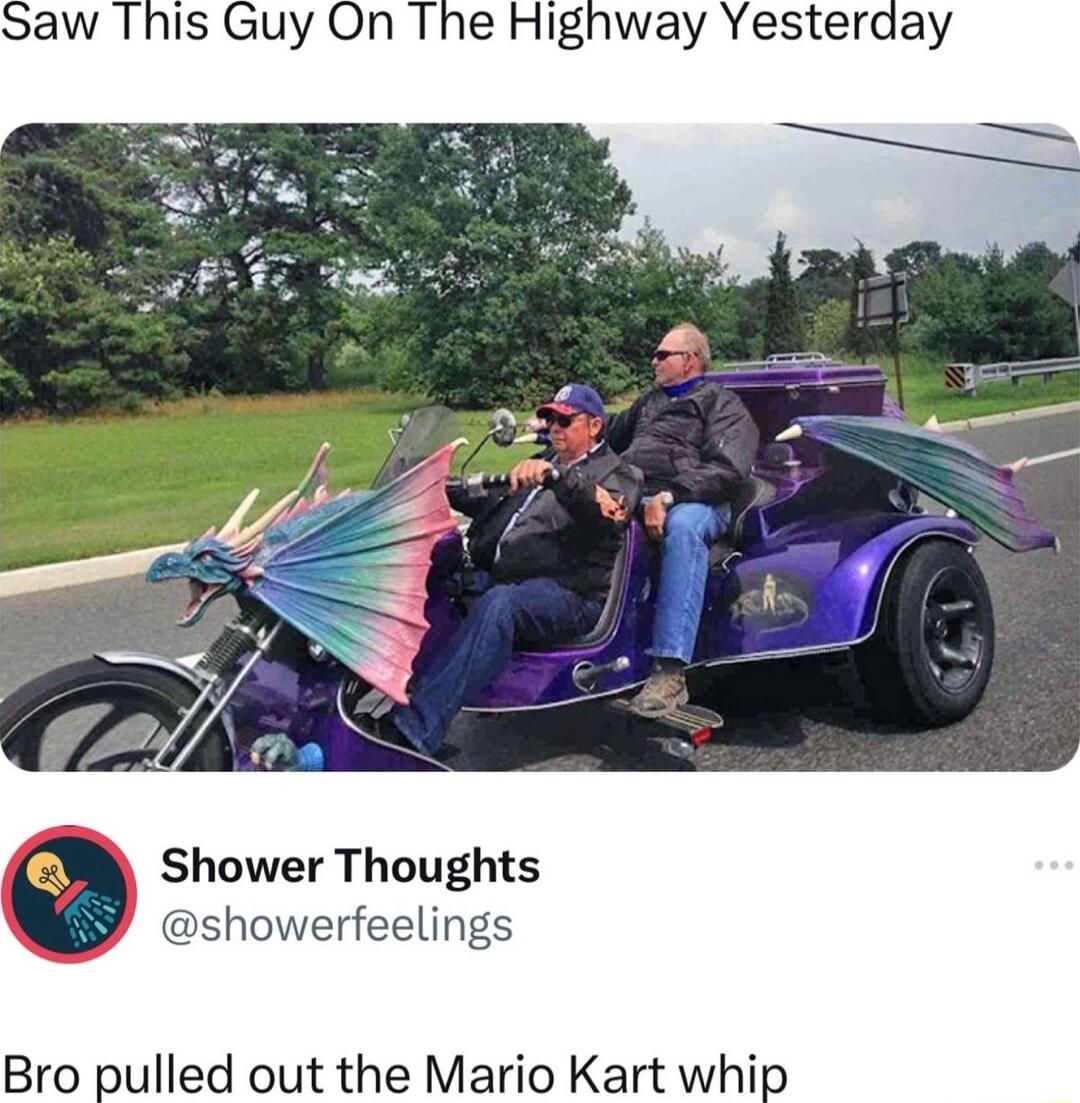 Shower Thoughts showerfeelings Bro pulled out the Mario Kart whip