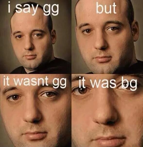 i say gg but it wasnt gg it was bg