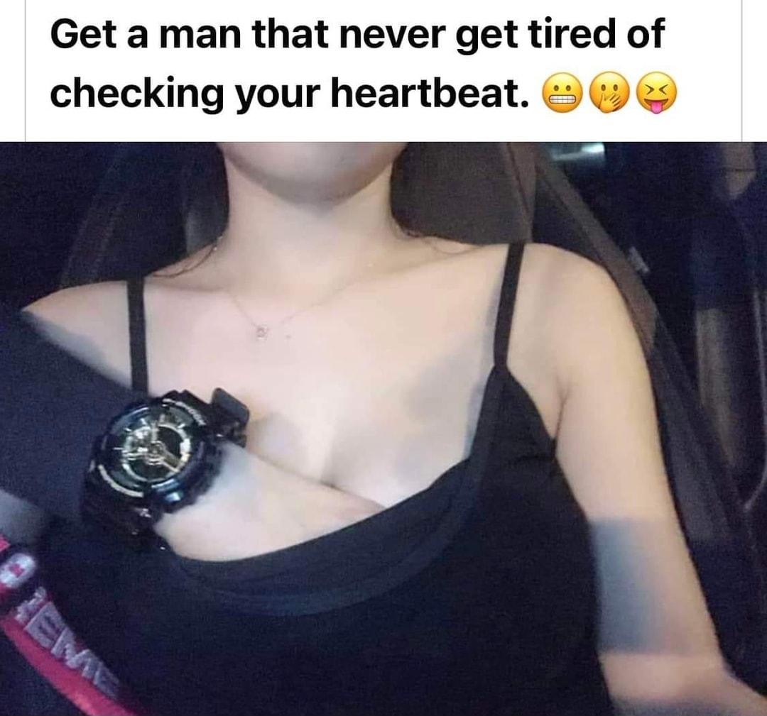 Get a man that never get tired of checking your heartbeat