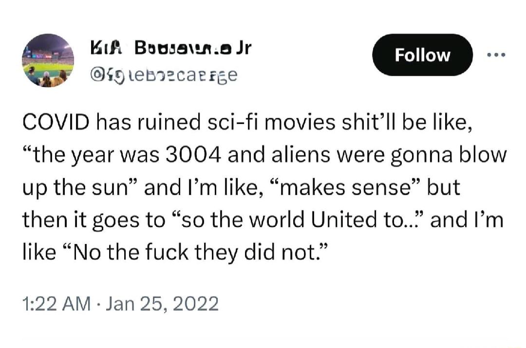 Kif Bovsawne Jr m 6 ebrzcacige COVID has ruined sci fi movies shitll be like the year was 3004 and aliens were gonna blow up the sun and Im like makes sense but then it goes to so the world United to and Im like No the fuck they did not 122 AM Jan 25 2022