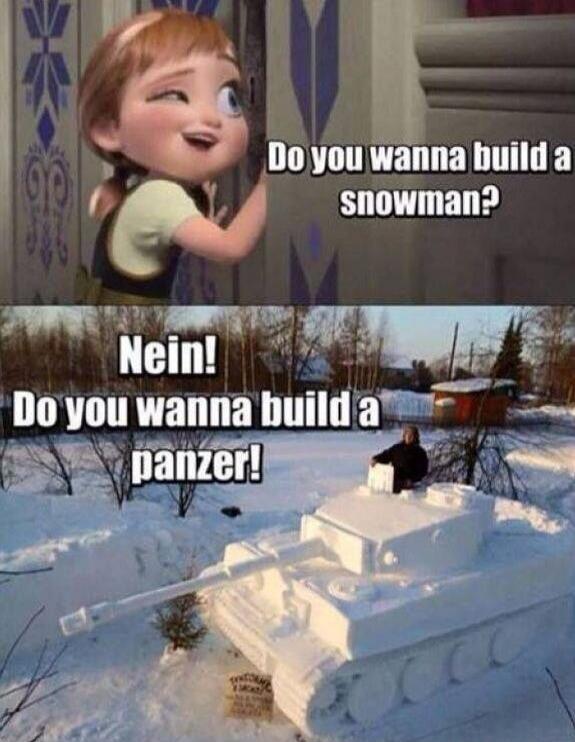 Do you wanna build a snowman?
Nein! Do you wanna build a panzer!