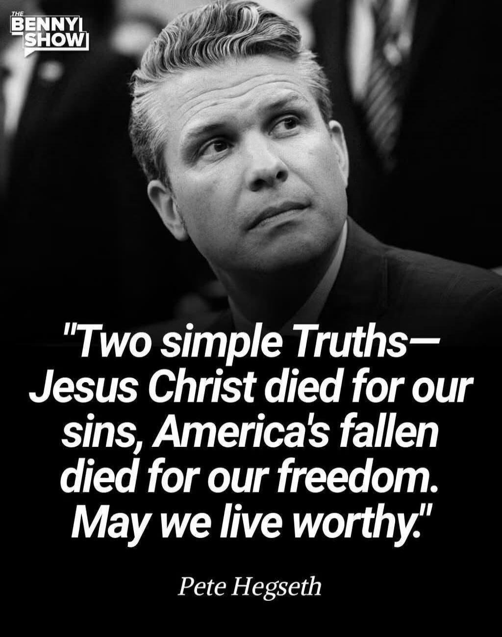 THE BENNY SHOW. Two simple Truths— Jesus Christ died for our sins, America's fallen died for our freedom. May we live worthy. Pete Hegseth