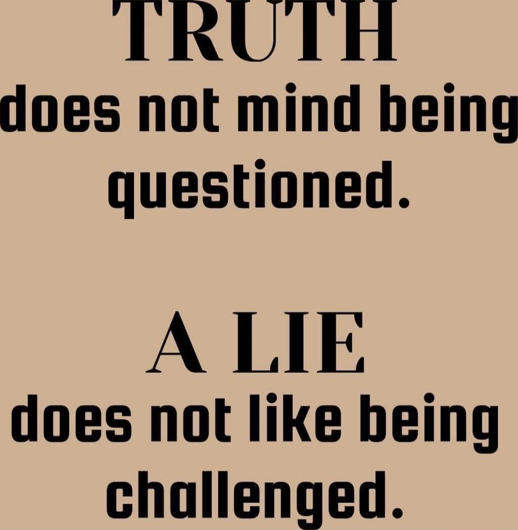 TRUTH does not mind being questioned. A LIE does not like being challenged.