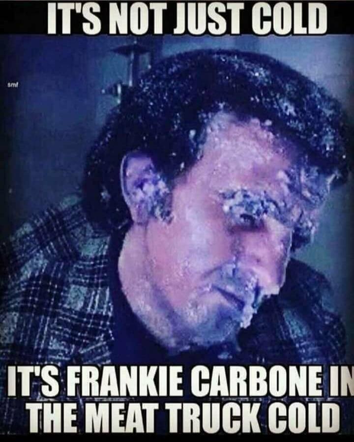IT'S NOT JUST COLD IT'S FRANKIE CARBONE IN THE MEAT TRUCK COLD
