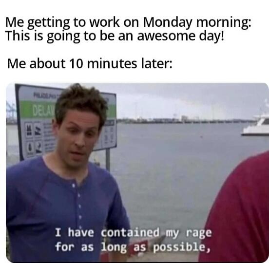 Me getting to work on Monday morning: This is going to be an awesome day! Me about 10 minutes later: I have contained my rage for as long as possible,