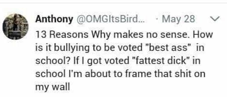 Anthony OMGItsBird May28 v 13 Reasons Why makes no sense How is it bullying to be voted best ass in school If got voted fattest dick in school Im about to frame that shit on my wall Q159 129K Qe B8