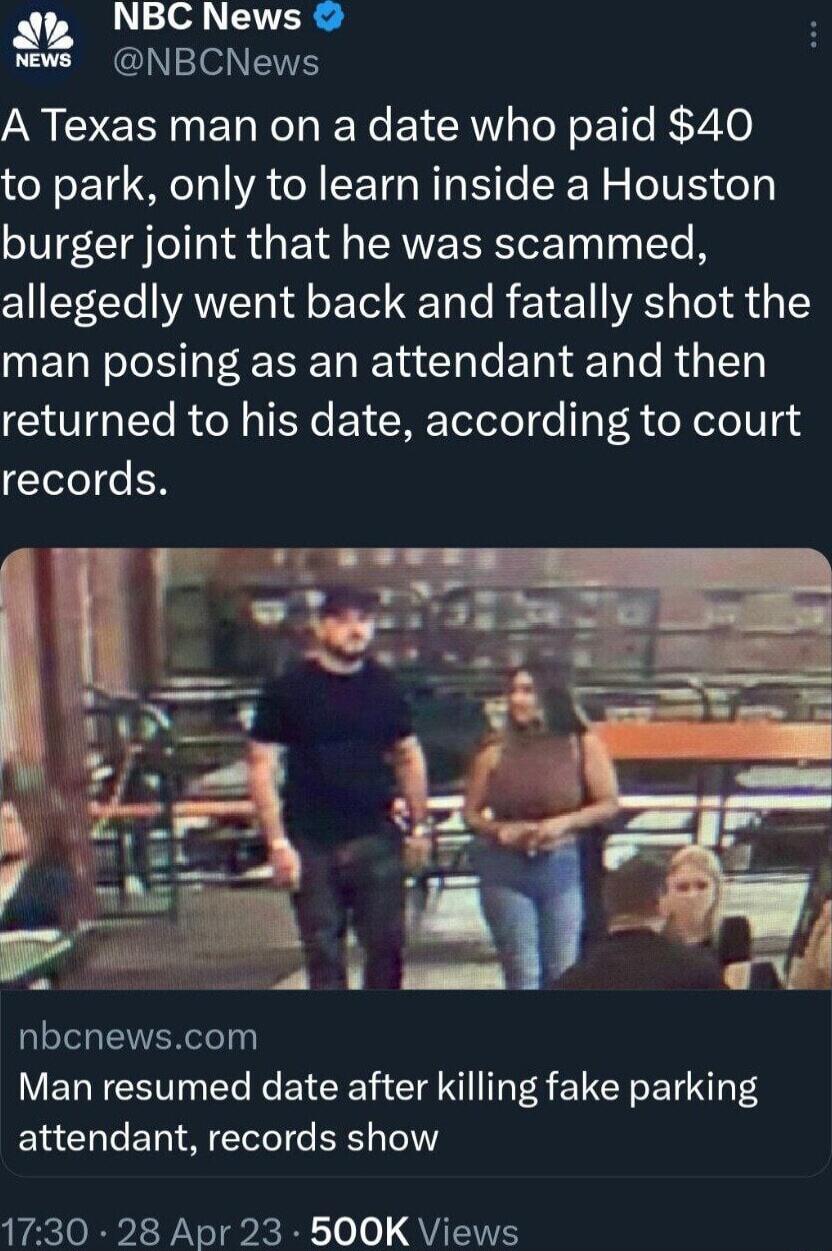 NBC News NBCNews A Texas man on a date who paid 40 to park only to learn inside a Houston burger joint that he was scammed allegedly went back and fatally shot the man posing as an attendant and then returned to his date according to court records nbcnewscom Man resumed date after killing fake parking attendant records show 1730 28 Apr 23 500K Views