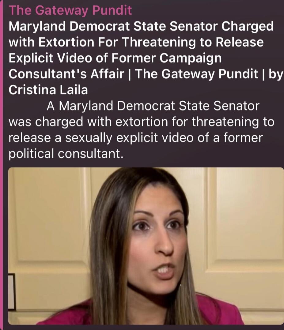 The Gateway Pundit Maryland Democrat State Senator Charged with Extortion For Threatening to Release Explicit Video of Former Campaign Consultant's Affair | The Gateway Pundit | by Cristina Laila A Maryland Democrat State Senator was charged with extortion for threatening to release a sexually explicit video of a former political consultant.