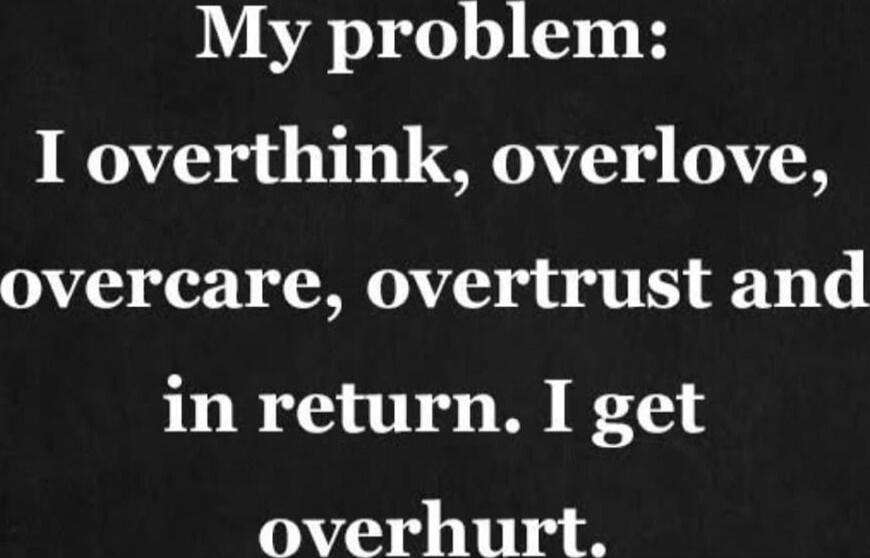 My problem: I overthink, overlove, overcare, overtrust and in return. I get overhurt.