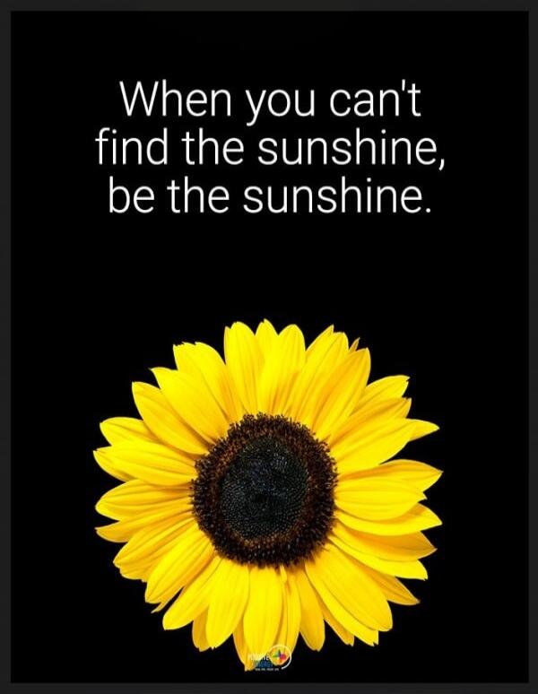 When you can't find the sunshine, be the sunshine.