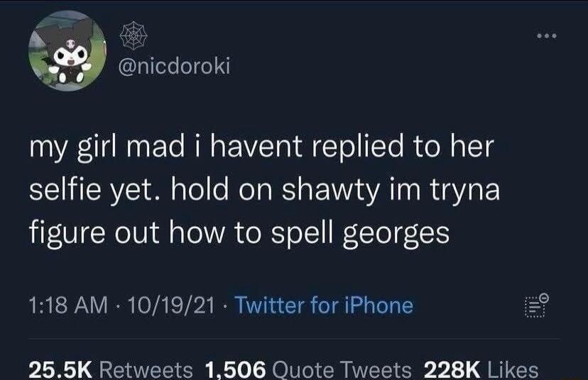 b S nicdoroki my girl mad i havent replied to her selfie yet hold on shawty im tryna figure out how to spell georges 118 AM 101921 Twitter for iPhone 2 9255K Retweets 1506 Quote Tweets 228K Likes