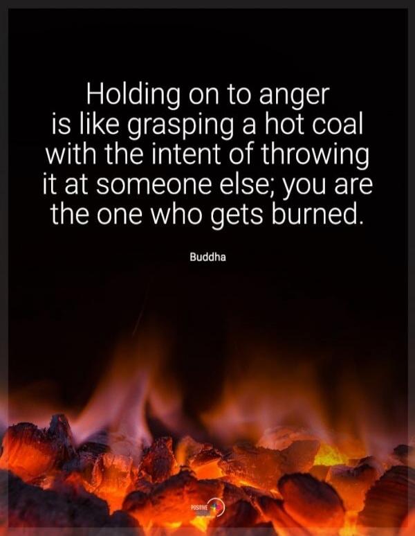 Holding on to anger is like grasping a hot coal with the intent of throwing it at someone else; you are the one who gets burned. Buddha. Positive.