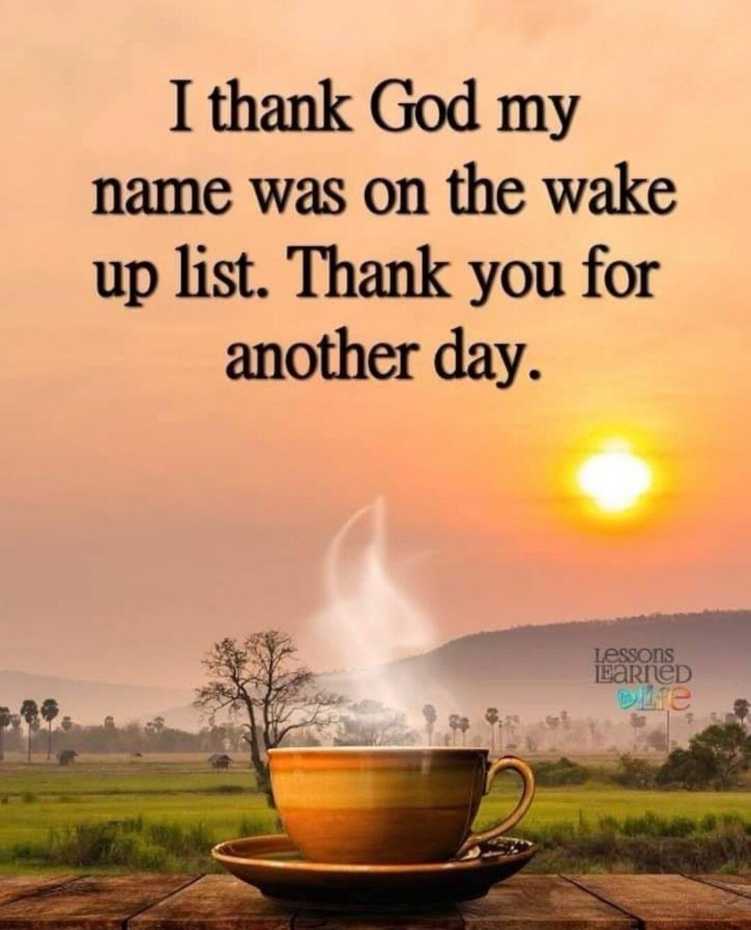I thank God my name was on the wake up list. Thank you for another day.