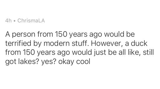 A person from 150 years ago would be terrified by modern stuff However a duck from 150 years ago would just be all like still got lakes yes okay cool