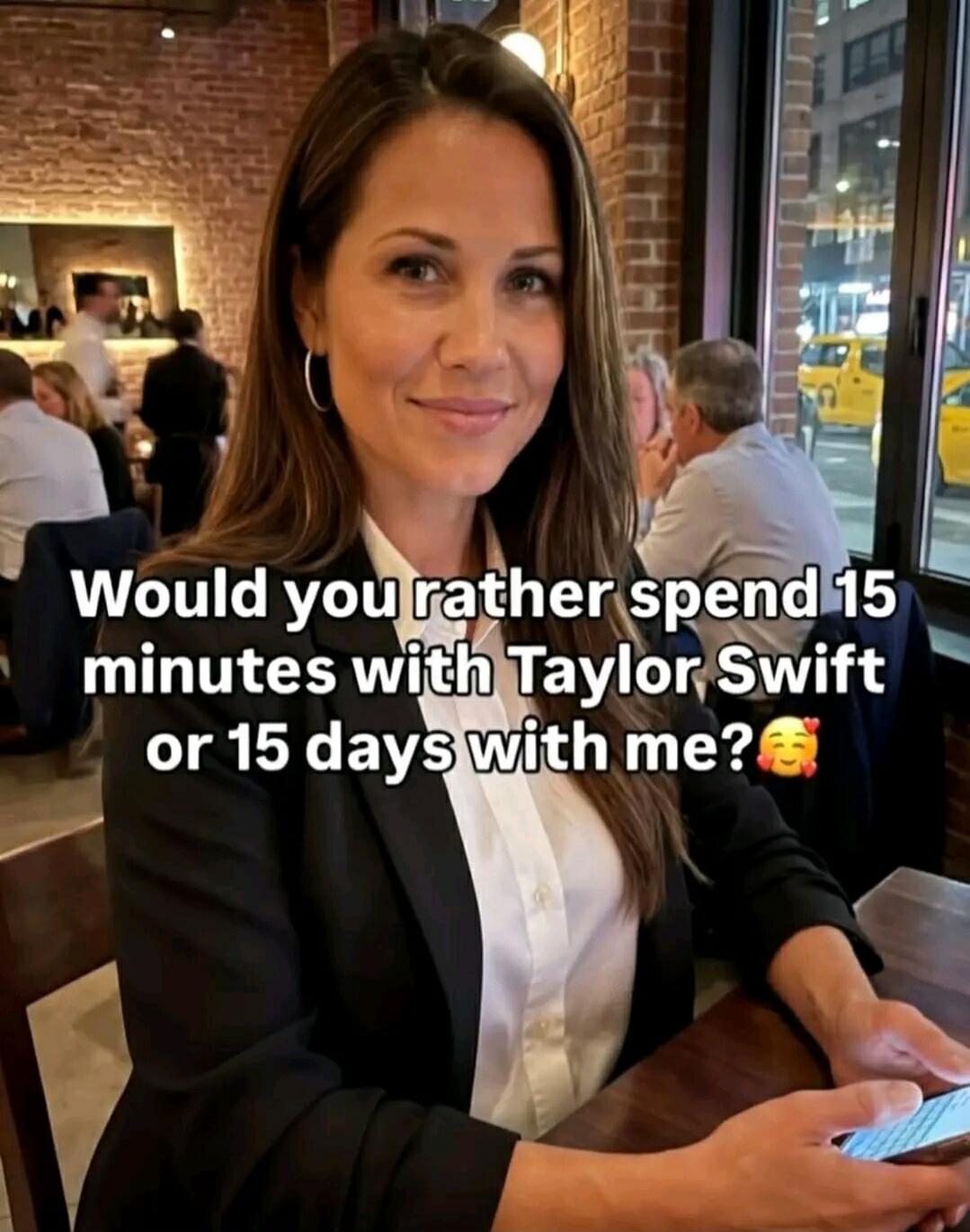 Would you rather spend 15 minutes with Taylor Swift or 15 days with me? 🥰