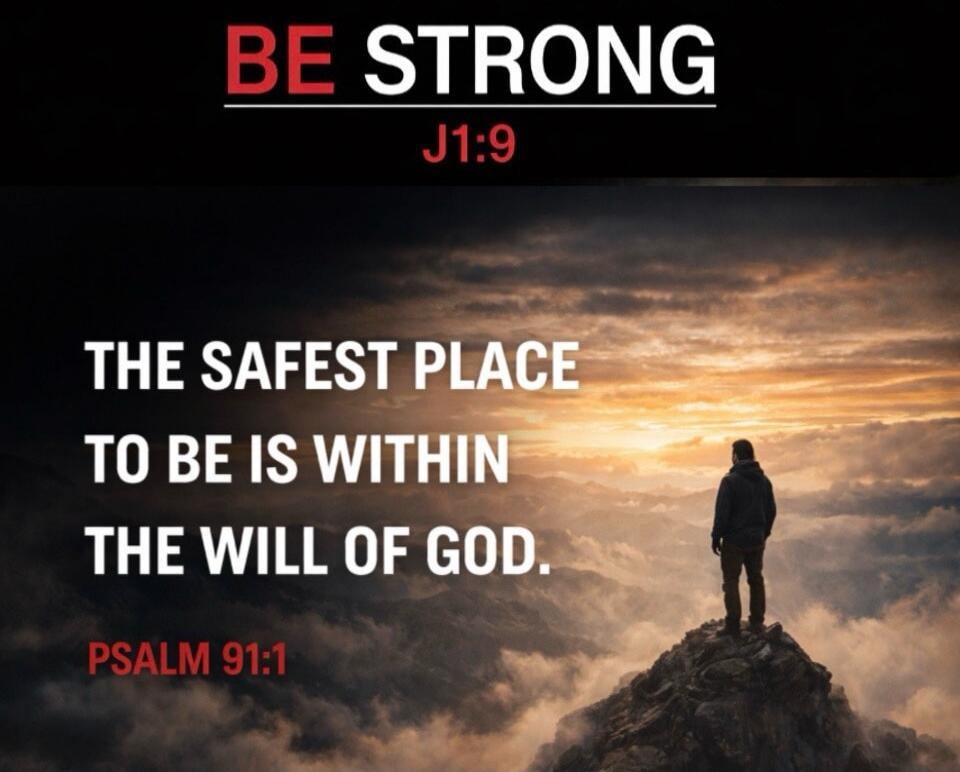 BE STRONG J1:9 THE SAFEST PLACE TO BE IS WITHIN THE WILL OF GOD. PSALM 91:1