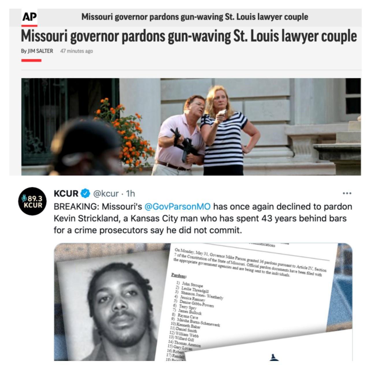 AP Missouri governor pardons gun waving St Louis lawyer couple Missouri governor pardons gun waving St Louis lawyer couple By JIM SALTER 893 KCUR kcur 1h LY BREAKING Missouris has once again declined to pardon Kevin Strickland a Kansas City man who has spent 43 years behind bars for a crime prosecutors say he did not commit